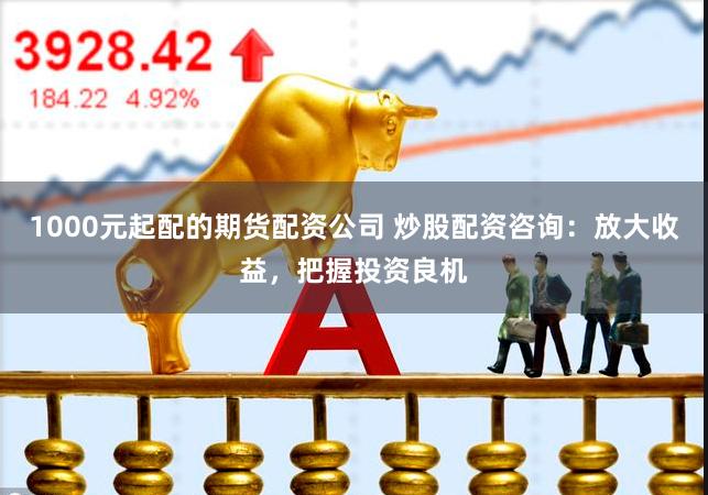 1000元起配的期货配资公司 炒股配资咨询：放大收益，把握投资良机