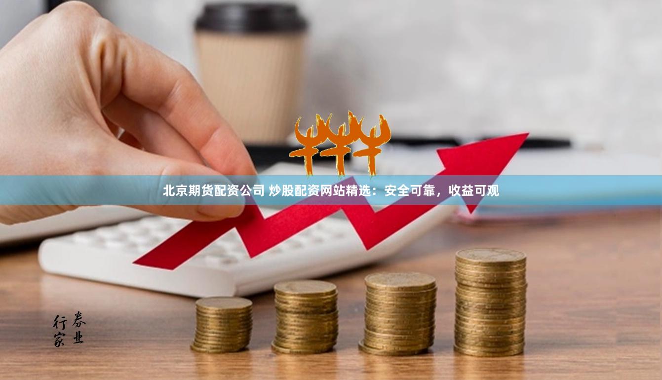 北京期货配资公司 炒股配资网站精选：安全可靠，收益可观