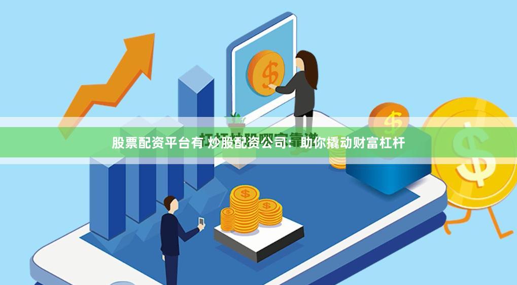股票配资平台有 炒股配资公司：助你撬动财富杠杆