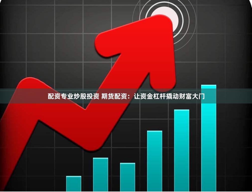 配资专业炒股投资 期货配资：让资金杠杆撬动财富大门
