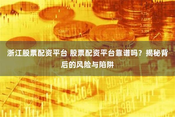 浙江股票配资平台 股票配资平台靠谱吗？揭秘背后的风险与陷阱
