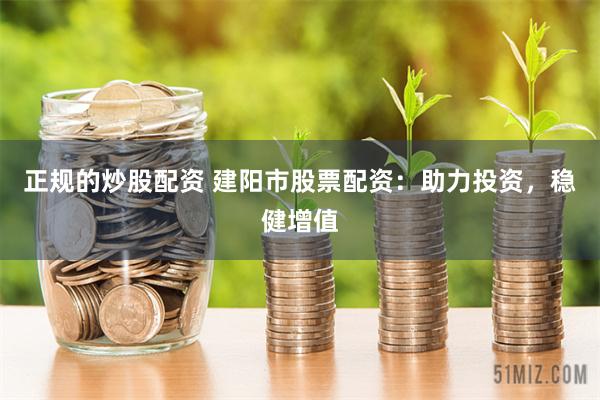 正规的炒股配资 建阳市股票配资：助力投资，稳健增值