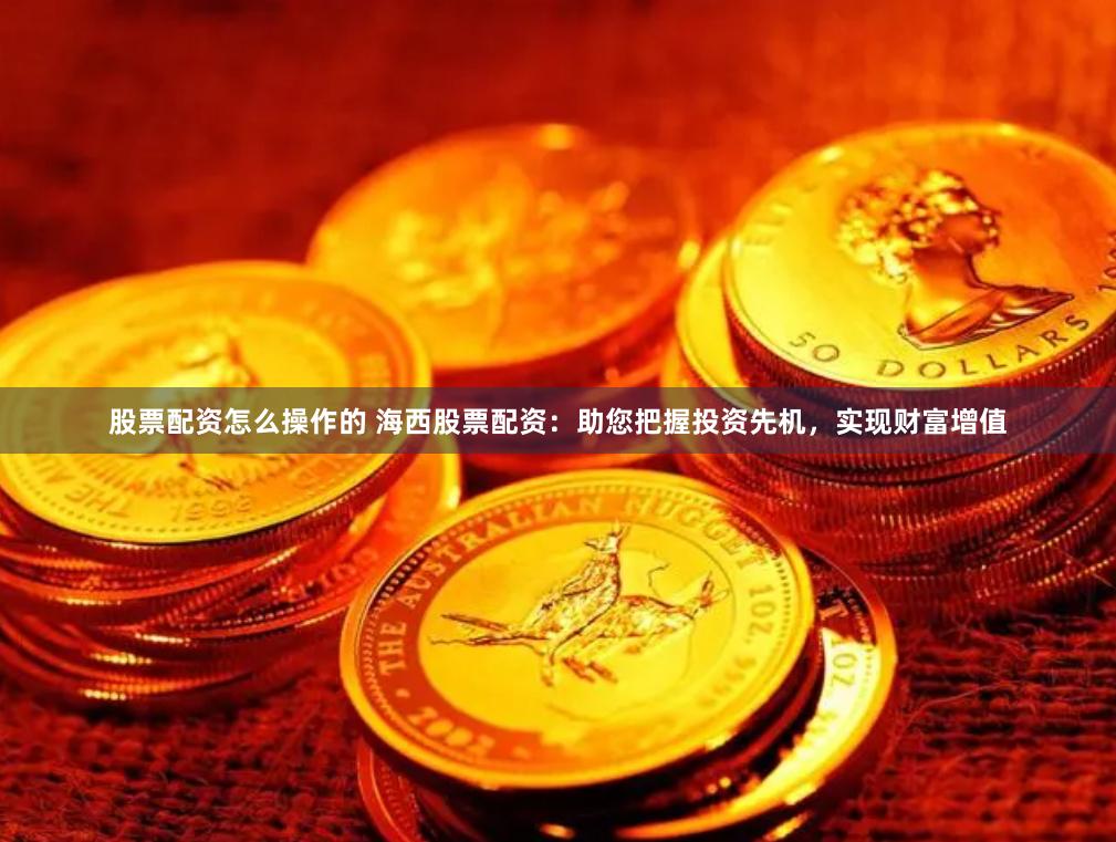 股票配资怎么操作的 海西股票配资：助您把握投资先机，实现财富增值