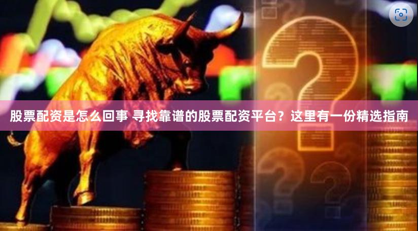 股票配资是怎么回事 寻找靠谱的股票配资平台？这里有一份精选指南