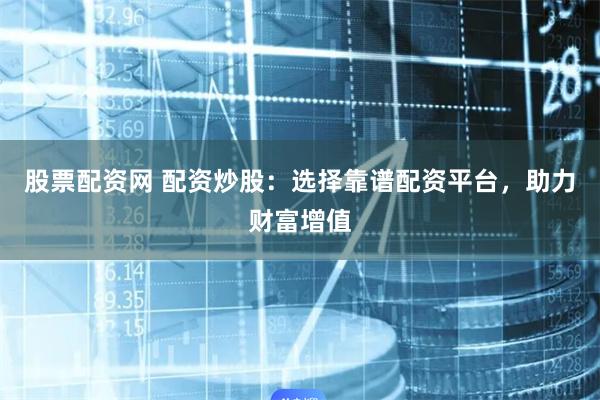 股票配资网 配资炒股：选择靠谱配资平台，助力财富增值