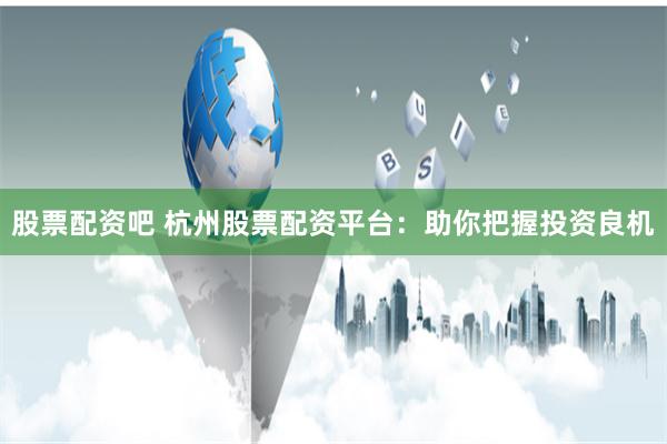 股票配资吧 杭州股票配资平台：助你把握投资良机