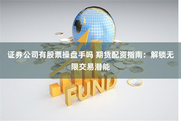证券公司有股票操盘手吗 期货配资指南：解锁无限交易潜能