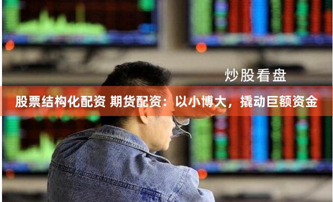 股票结构化配资 期货配资：以小博大，撬动巨额资金