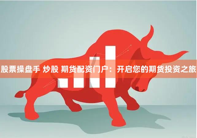 股票操盘手 炒股 期货配资门户：开启您的期货投资之旅