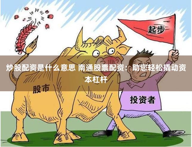 炒股配资是什么意思 南通股票配资：助您轻松撬动资本杠杆