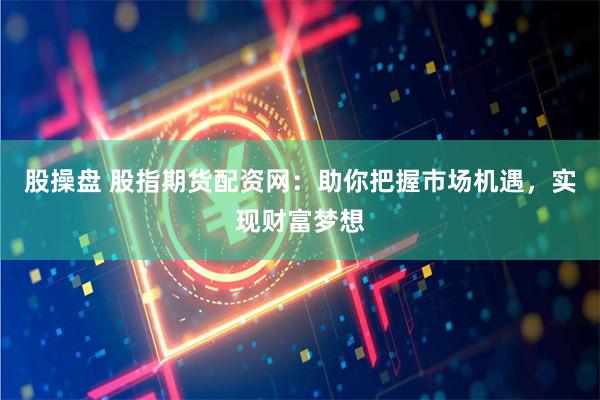 股操盘 股指期货配资网：助你把握市场机遇，实现财富梦想