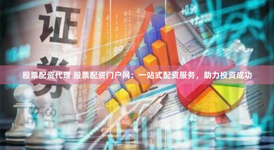 股票配资代理 股票配资门户网：一站式配资服务，助力投资成功