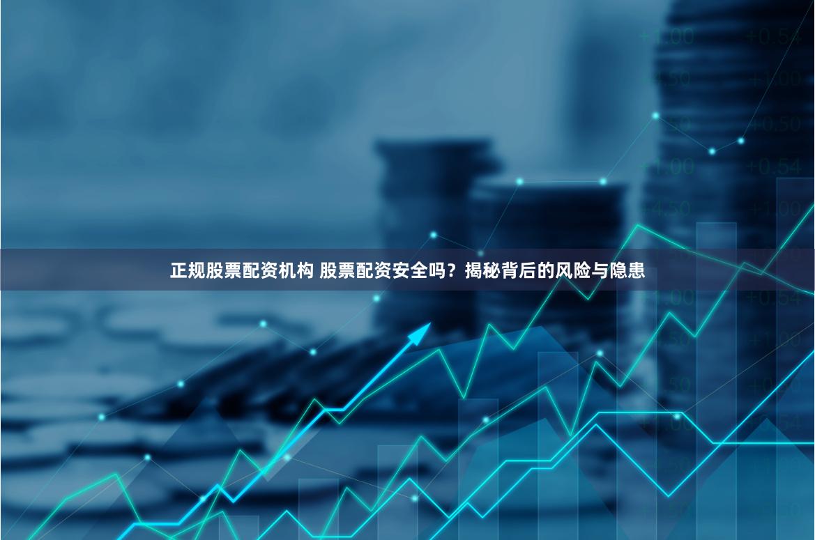 正规股票配资机构 股票配资安全吗？揭秘背后的风险与隐患