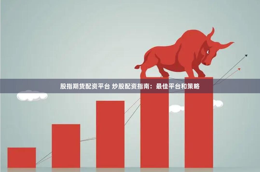 股指期货配资平台 炒股配资指南：最佳平台和策略