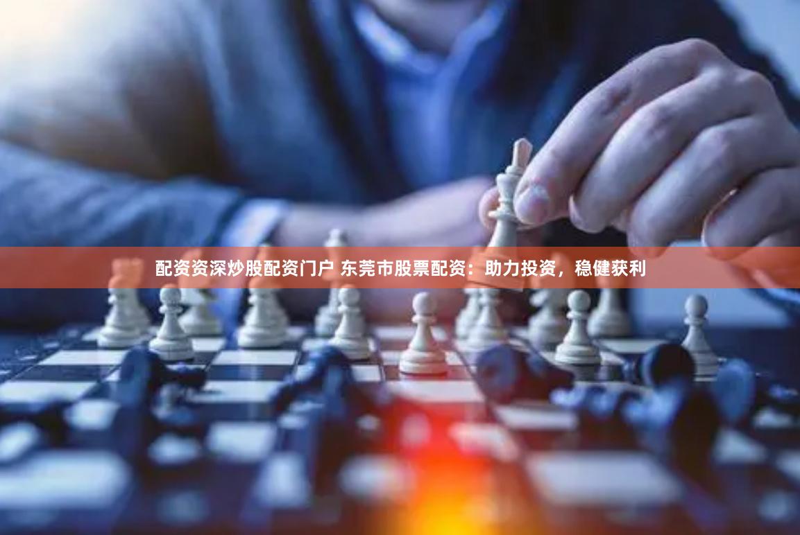配资资深炒股配资门户 东莞市股票配资：助力投资，稳健获利