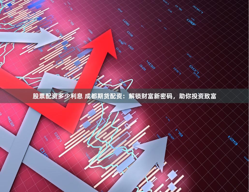 股票配资多少利息 成都期货配资：解锁财富新密码，助你投资致富
