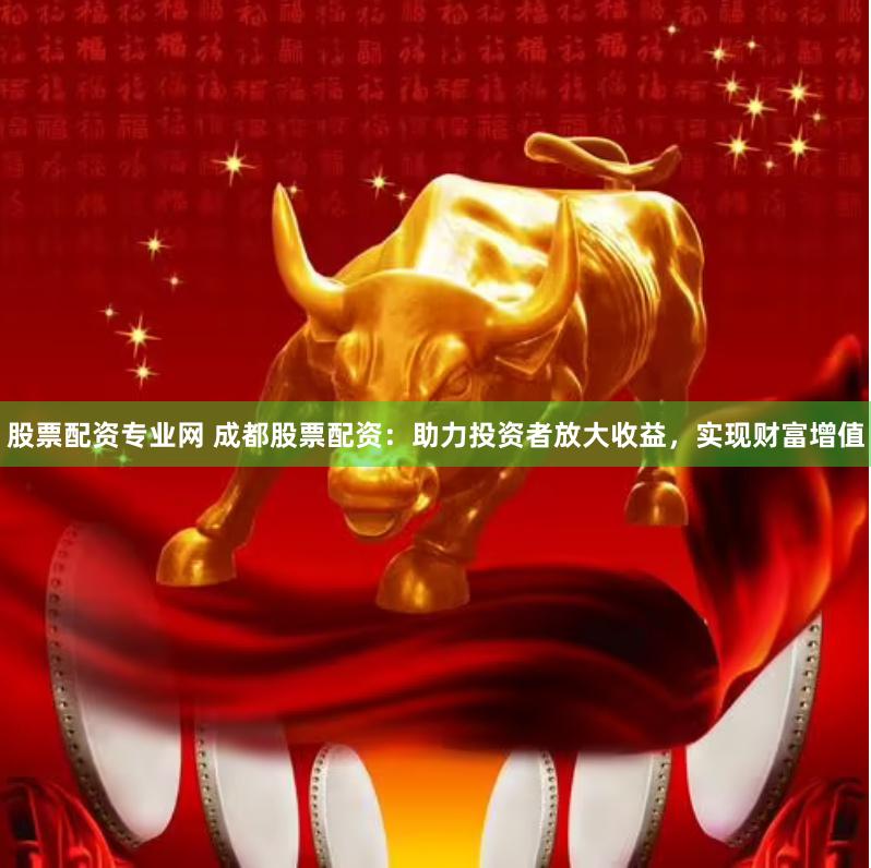 股票配资专业网 成都股票配资：助力投资者放大收益，实现财富增值