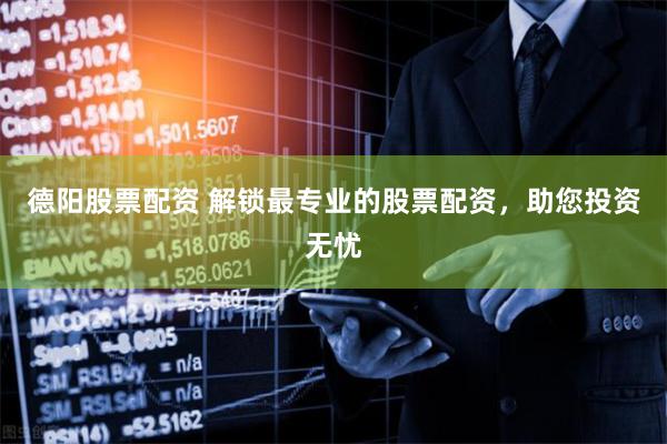德阳股票配资 解锁最专业的股票配资，助您投资无忧