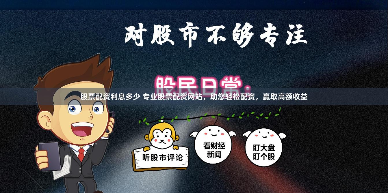 股票配资利息多少 专业股票配资网站，助您轻松配资，赢取高额收益