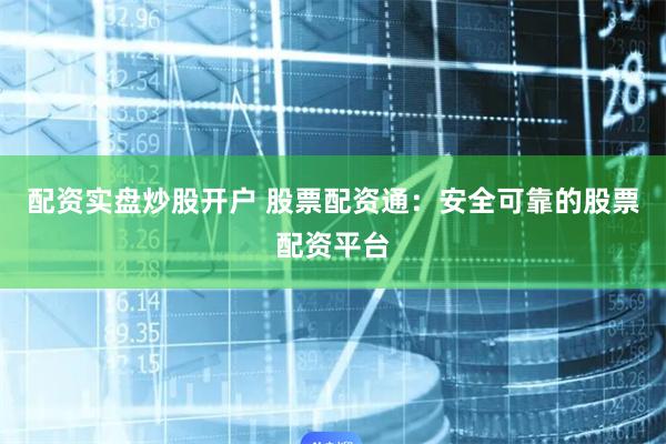 配资实盘炒股开户 股票配资通：安全可靠的股票配资平台