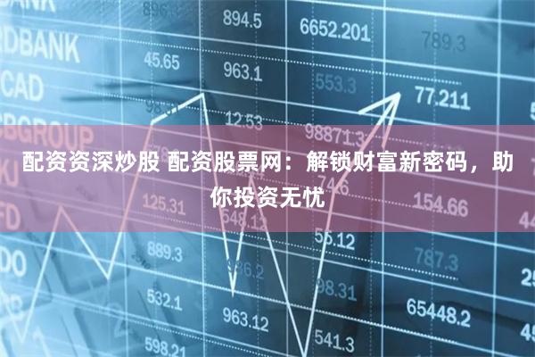 配资资深炒股 配资股票网：解锁财富新密码，助你投资无忧