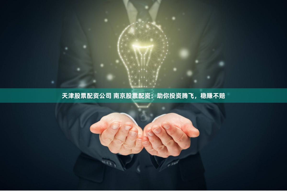 天津股票配资公司 南京股票配资：助你投资腾飞，稳赚不赔