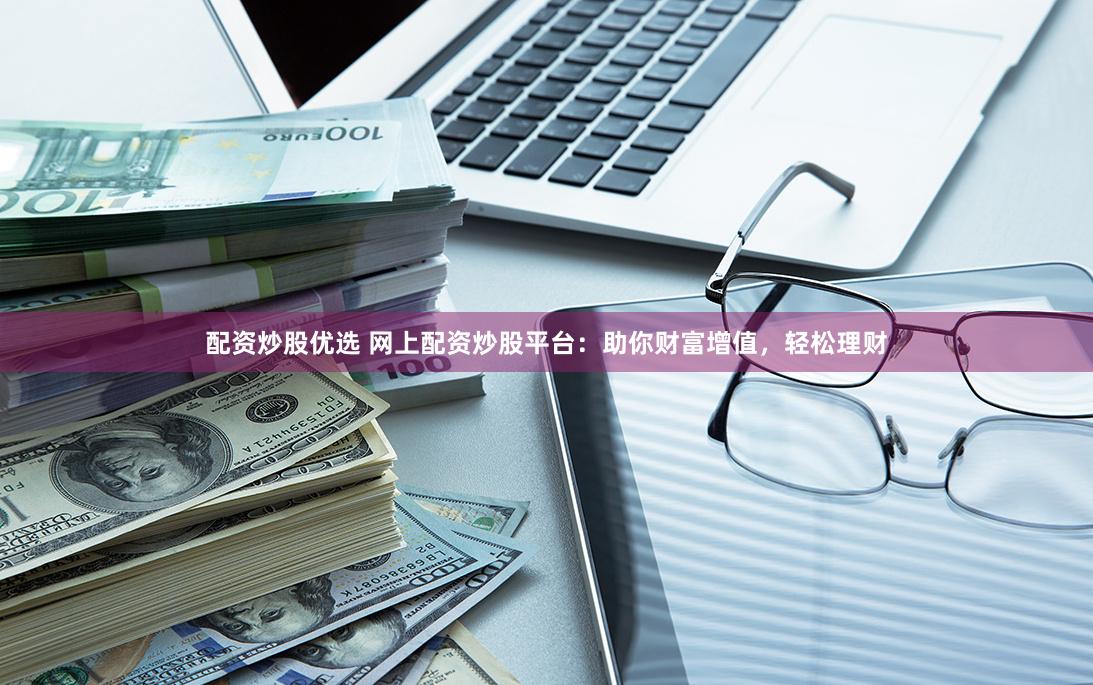 配资炒股优选 网上配资炒股平台：助你财富增值，轻松理财