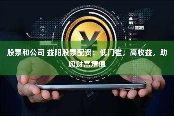 股票和公司 益阳股票配资：低门槛，高收益，助您财富增值