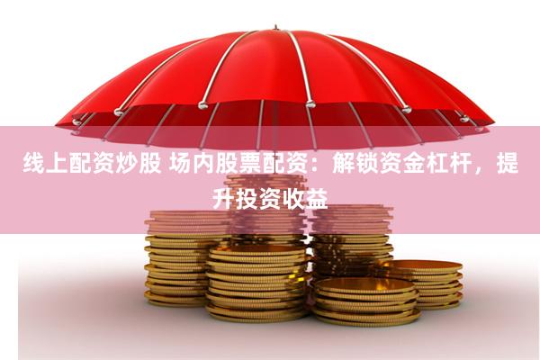 线上配资炒股 场内股票配资：解锁资金杠杆，提升投资收益