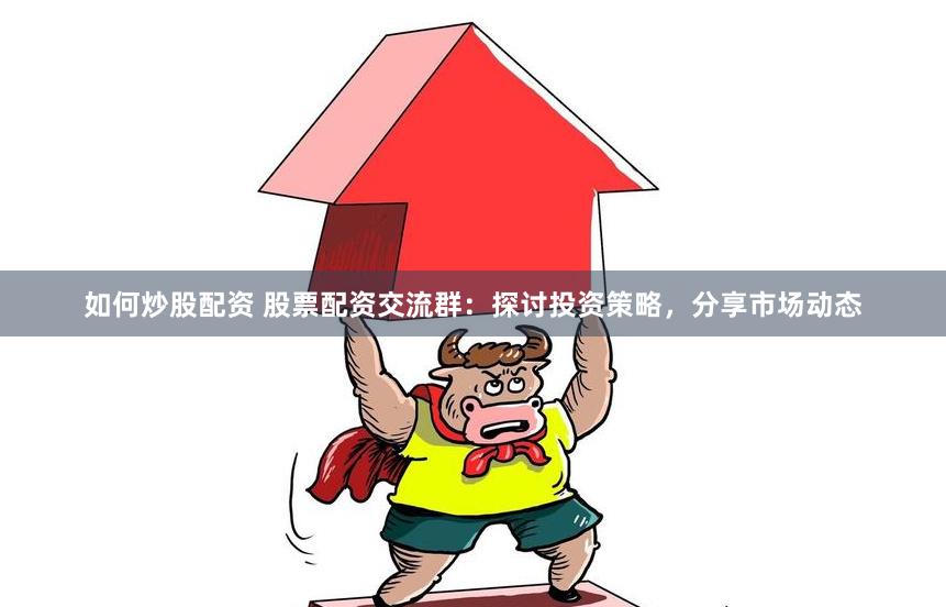 如何炒股配资 股票配资交流群：探讨投资策略，分享市场动态