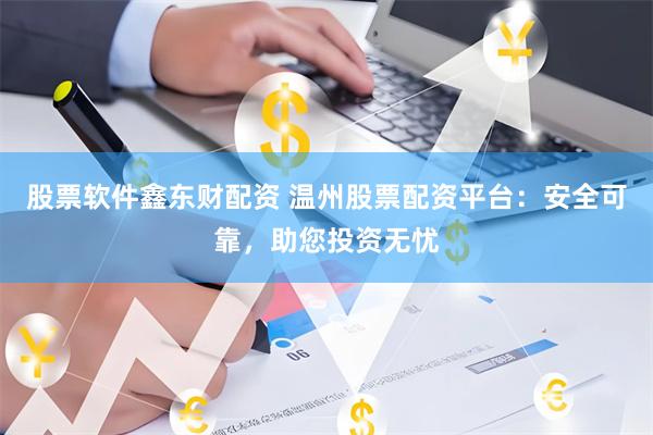 股票软件鑫东财配资 温州股票配资平台：安全可靠，助您投资无忧