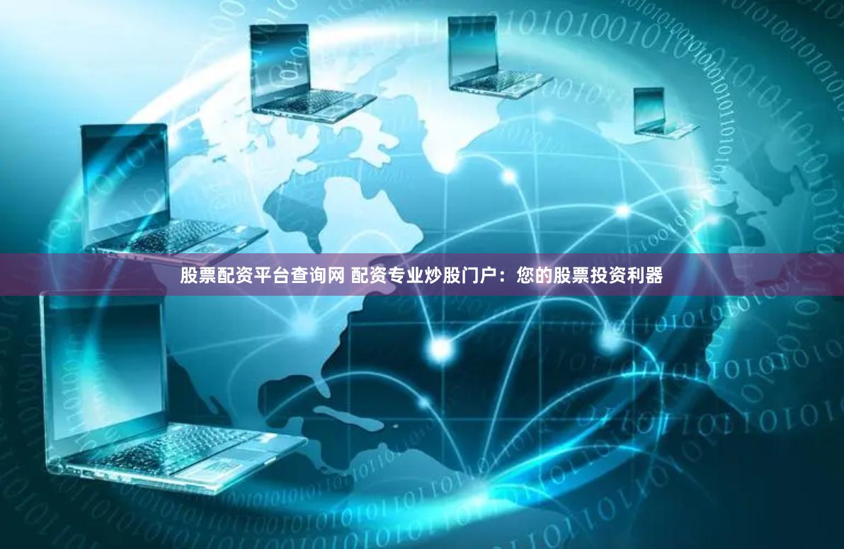 股票配资平台查询网 配资专业炒股门户：您的股票投资利器