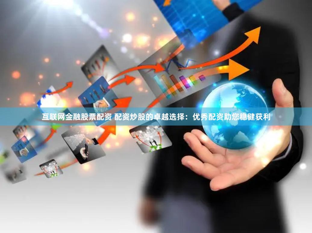 互联网金融股票配资 配资炒股的卓越选择：优秀配资助您稳健获利