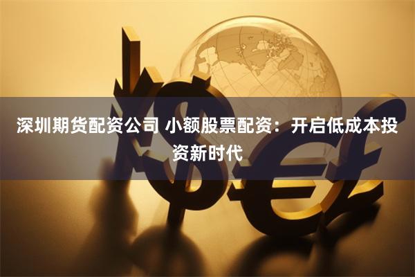 深圳期货配资公司 小额股票配资:开启低成本投资新时代