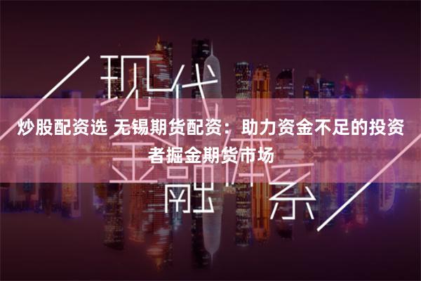 炒股配资选 无锡期货配资:助力资金不足的投资者掘金期货市场