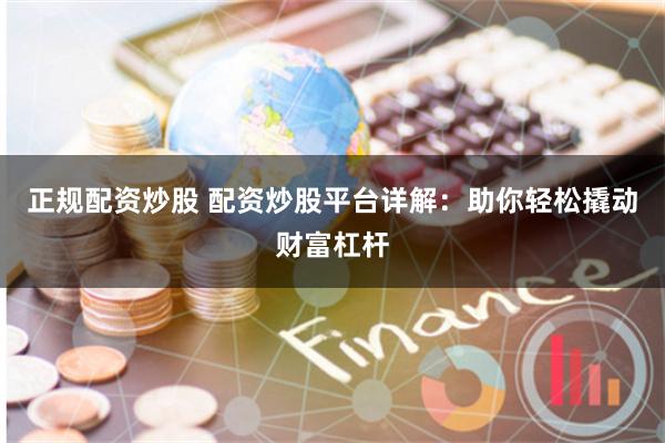 正规配资炒股 配资炒股平台详解：助你轻松撬动财富杠杆