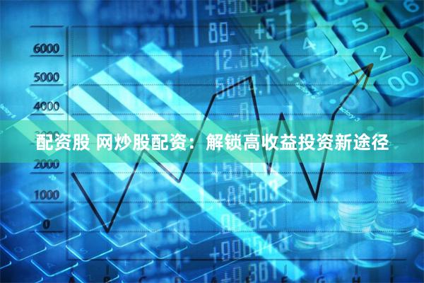 配资股 网炒股配资：解锁高收益投资新途径