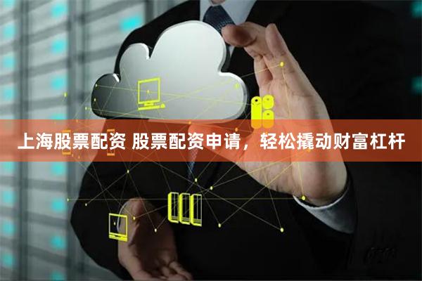 上海股票配资 股票配资申请，轻松撬动财富杠杆