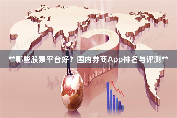 **哪些股票平台好？国内券商App排名与评测**