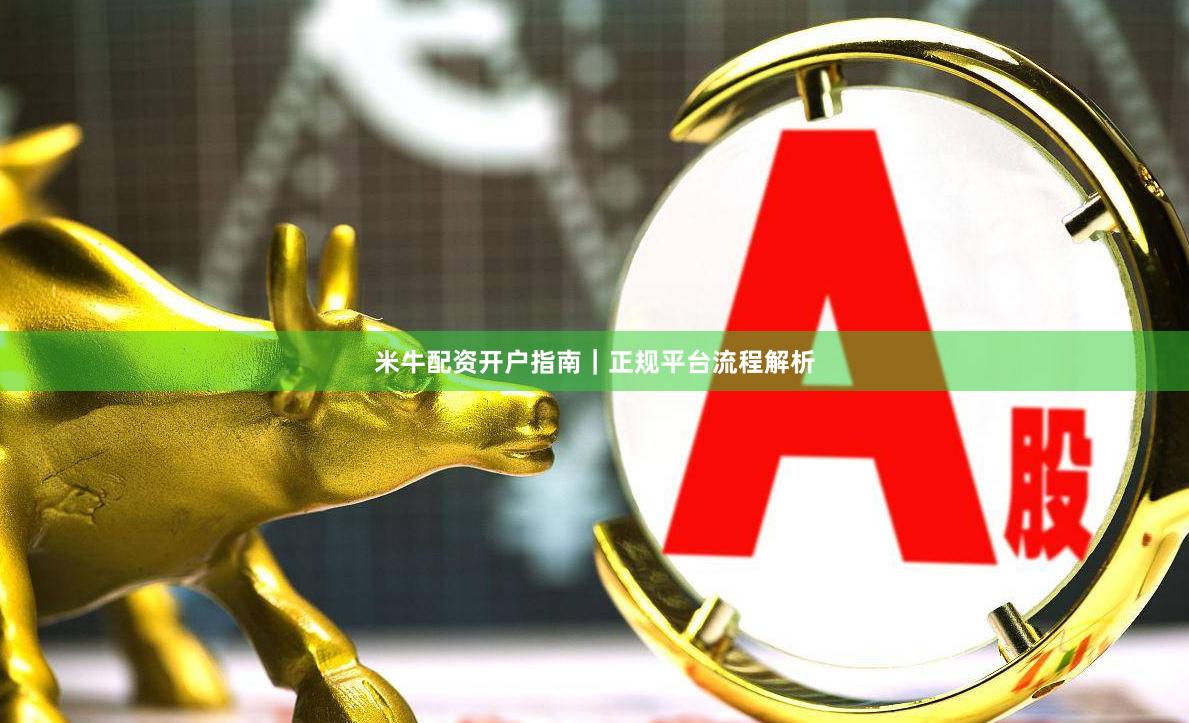 米牛配资开户指南｜正规平台流程解析