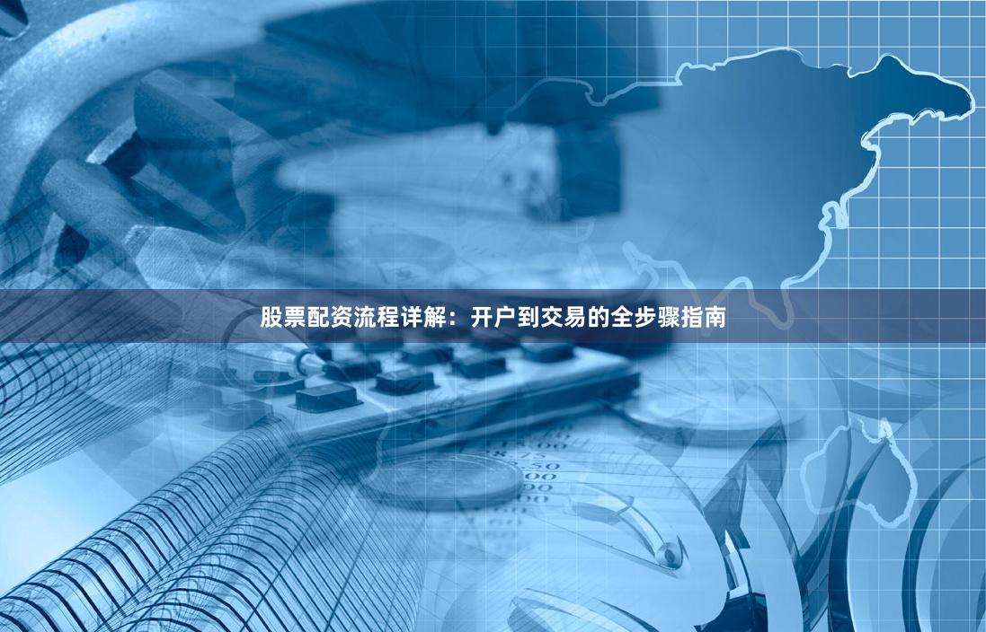 股票配资流程详解：开户到交易的全步骤指南