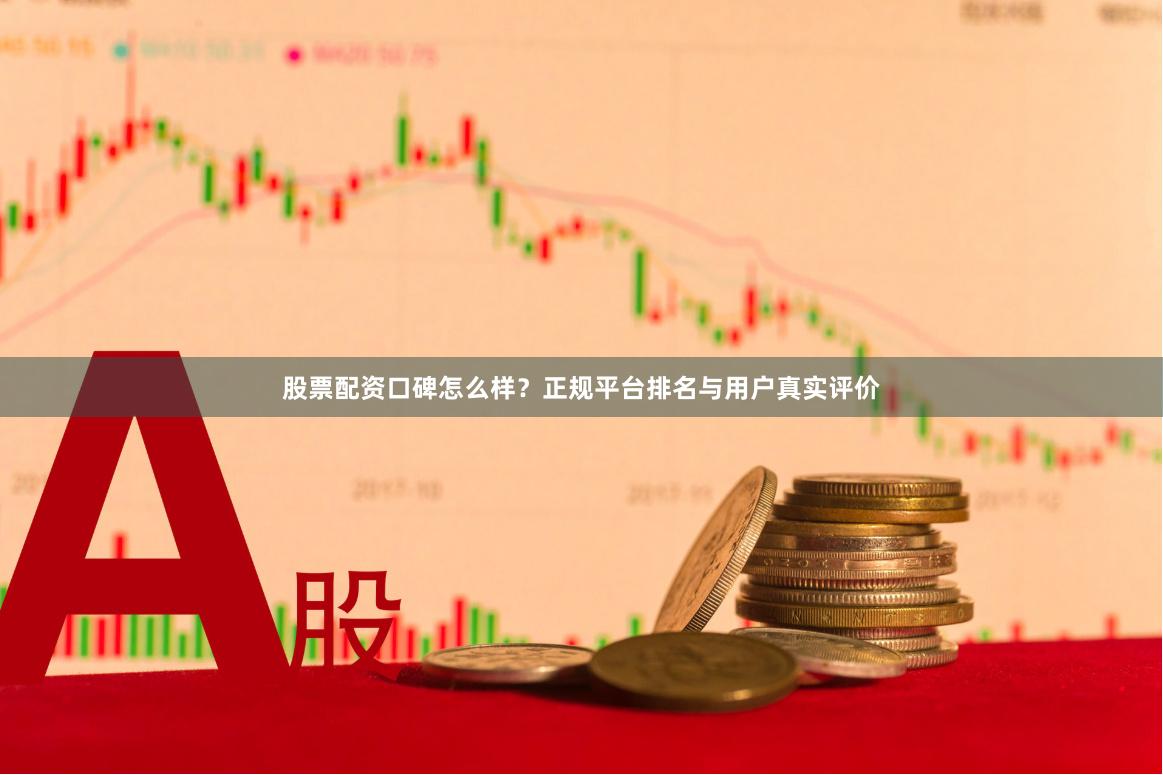 股票配资口碑怎么样？正规平台排名与用户真实评价