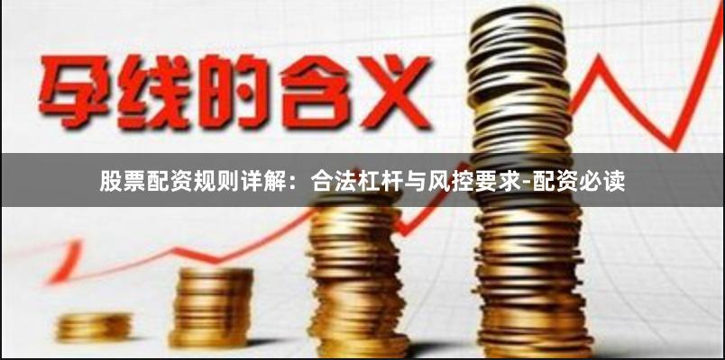 股票配资规则详解：合法杠杆与风控要求-配资必读