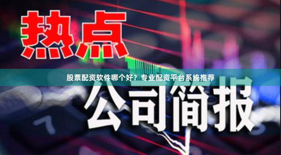 股票配资软件哪个好？专业配资平台系统推荐
