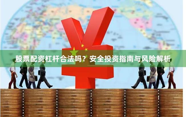 股票配资杠杆合法吗？安全投资指南与风险解析