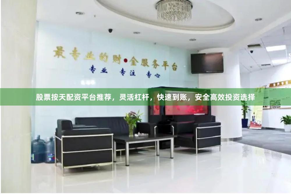 股票按天配资平台推荐，灵活杠杆，快速到账，安全高效投资选择