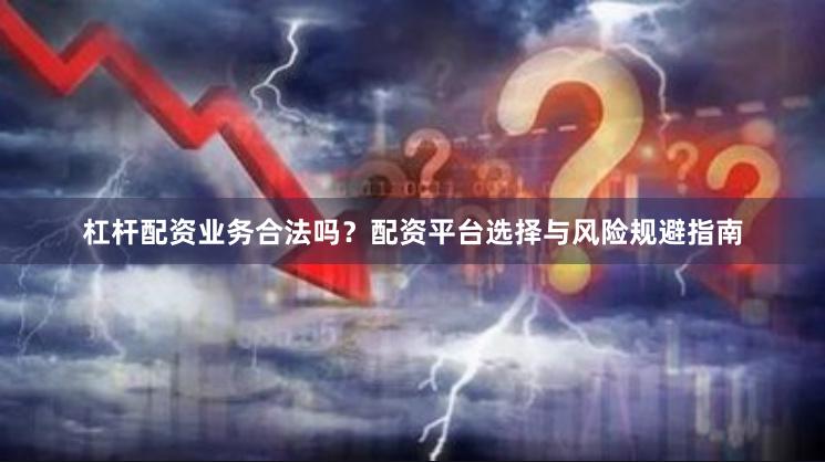 杠杆配资业务合法吗？配资平台选择与风险规避指南