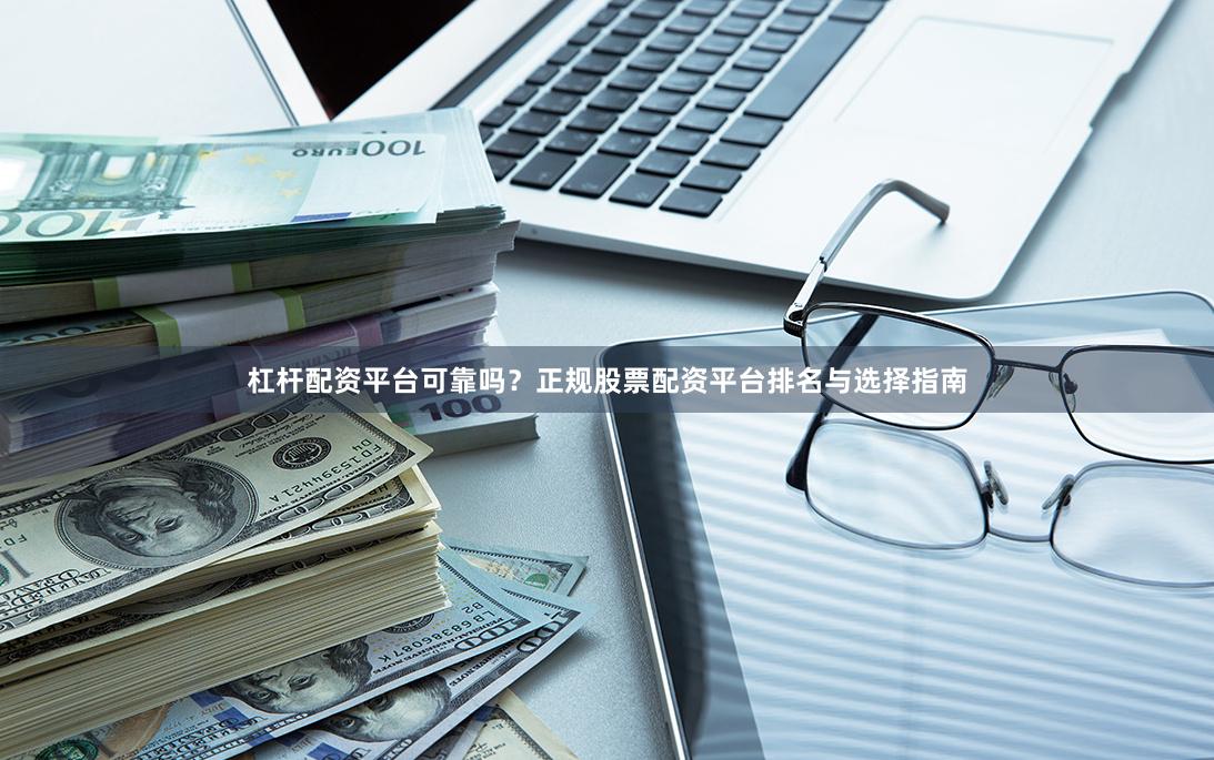 杠杆配资平台可靠吗？正规股票配资平台排名与选择指南