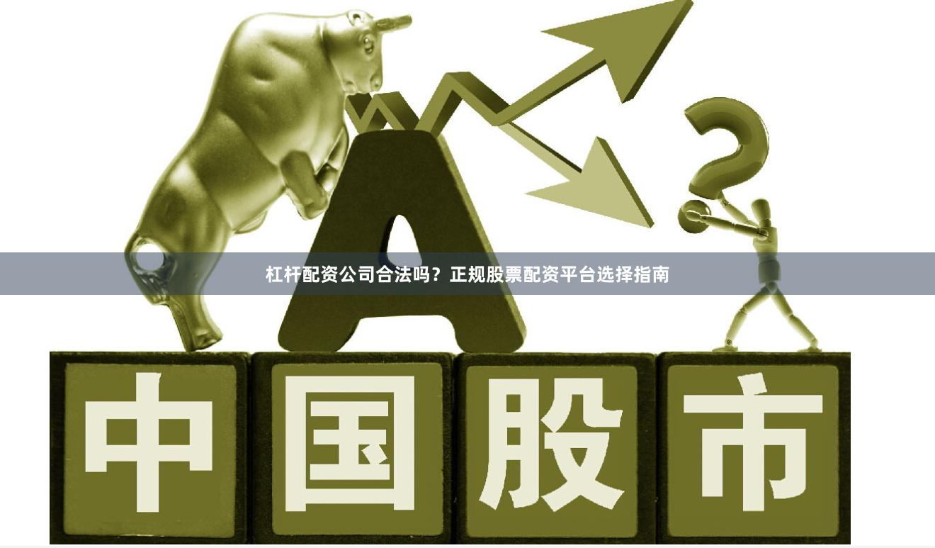 杠杆配资公司合法吗？正规股票配资平台选择指南