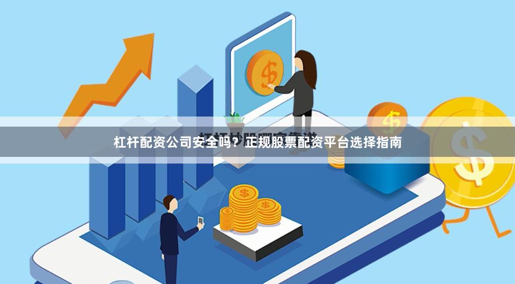 杠杆配资公司安全吗?正规股票配资平台选择指南